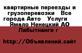 квартирные переезды и грузоперевозки - Все города Авто » Услуги   . Ямало-Ненецкий АО,Лабытнанги г.